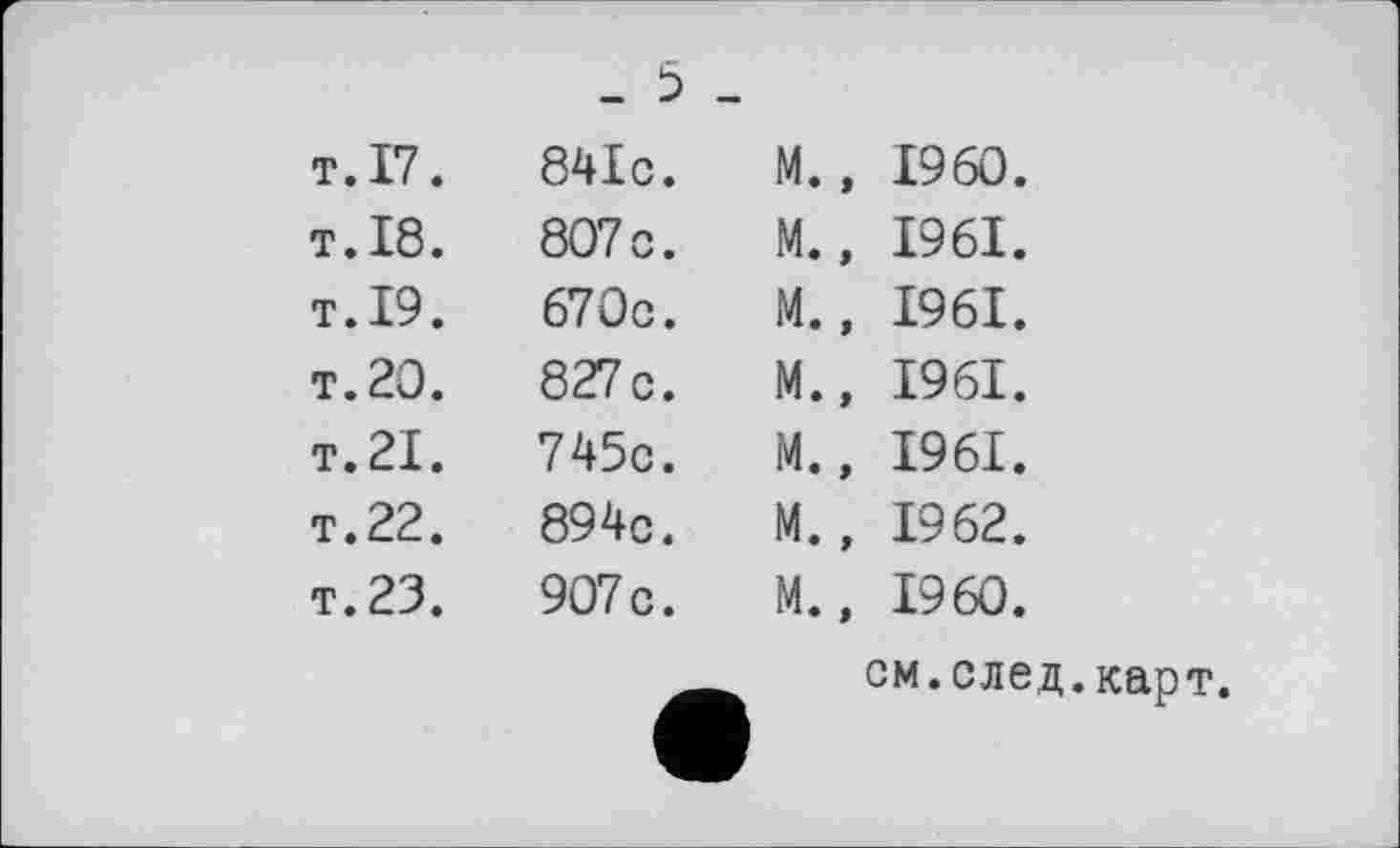 ﻿Т.П. т.18. т.19. т. 20. т.21. T.22.
T. 23.
_ 5 841c. 807 c. 670c. 827c. 745c. 894c. 907 c.
М., I960.
М., 1961.
М.» 1961.
М., 1961.
М., 1961.
М., 1962.
М., I960.
см.след.карт.